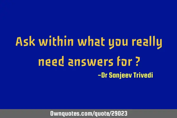 Ask within what you really need answers for ?