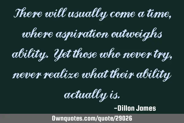 There will usually come a time, where aspiration outweighs ability. Yet those who never try, never