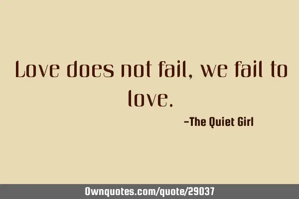 Love does not fail, we fail to