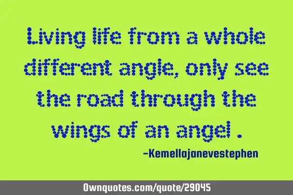 Living life from a whole different angle , only see the road through the wings of an angel