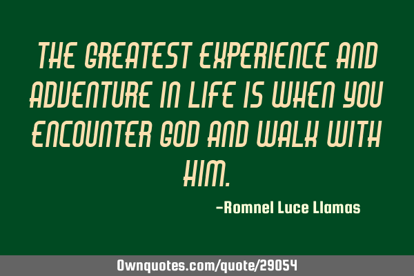 The greatest experience and adventure in life is when you encounter GOD and walk with HIM