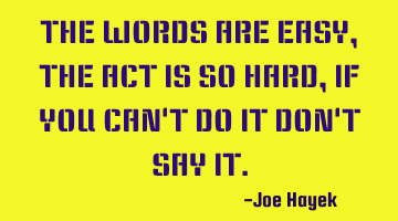 THE WORDS ARE EASY, THE ACT IS SO HARD, IF YOU CAN'T DO IT DON'T SAY IT.