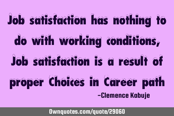 Job satisfaction has nothing to do with working conditions, Job satisfaction is a result of proper C