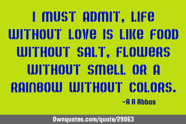 I must admit, life without love is like food without salt, flowers without smell or a rainbow