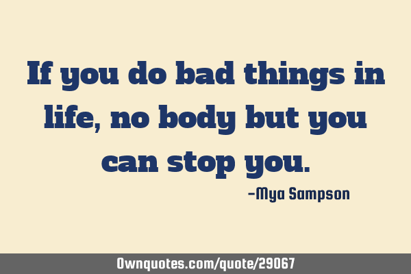 If you do bad things in life, no body but you can stop