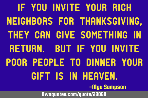 If you invite your rich neighbors for Thanksgiving, they can give something in return. But if you