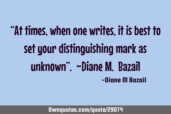 “At times, when one writes, it is best to set your distinguishing mark as unknown”. ~Diane M. B