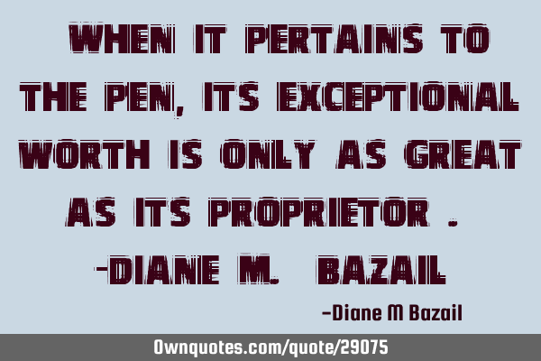 “When it pertains to the pen, its exceptional worth is only as great as its proprietor”. -Diane