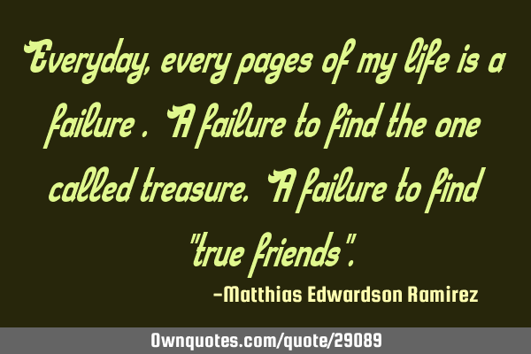 Everyday , every pages of my life is a failure . A failure to find the one called treasure. A