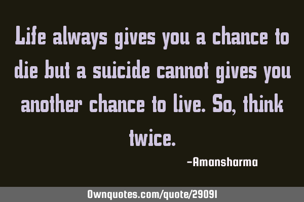 Life always gives you a chance to die but a suicide cannot gives you another chance to live.so,