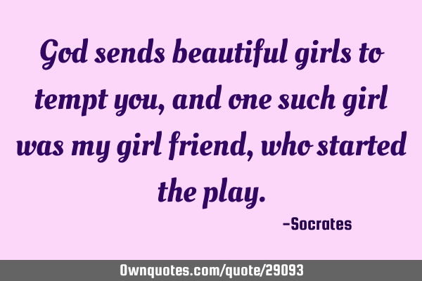 God sends beautiful girls to tempt you, and one such girl was my girl friend, who started the