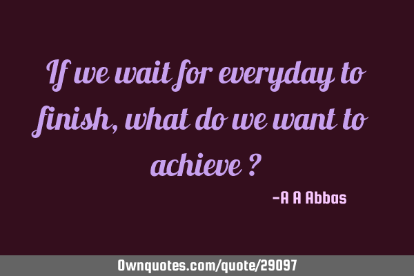 If we wait for everyday to finish, what do we want to achieve ?
