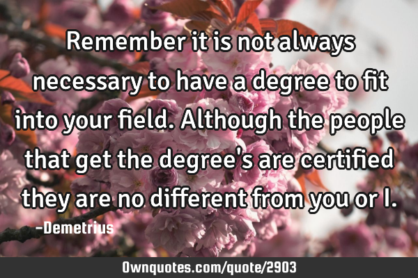 Remember it is not always necessary to have a degree to fit into your field. Although the people