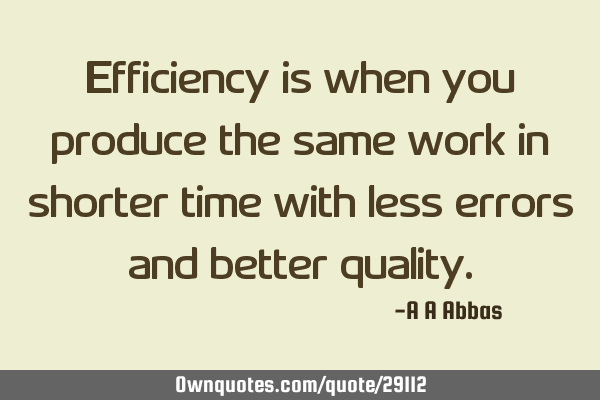 Efficiency is when you produce the same work in shorter time with less errors and better
