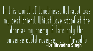 In this world of loneliness, Betrayal was my best friend, Whilst love stood at the door as my enemy,