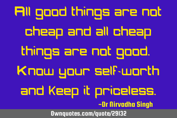 All good things are not cheap and all cheap things are not good. Know your self-worth and keep it