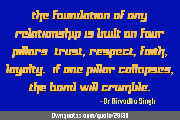 The foundation of any relationship is built on four pillars: trust, respect, faith, loyalty. If one