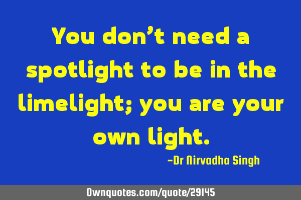 You don’t need a spotlight to be in the limelight; you are your own