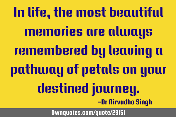 In life, the most beautiful memories are always remembered by leaving a pathway of petals on your