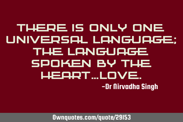 There is only one universal language; the language spoken by the heart…