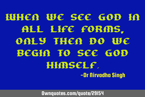 When we see God in all life forms, only then do we begin to see God H
