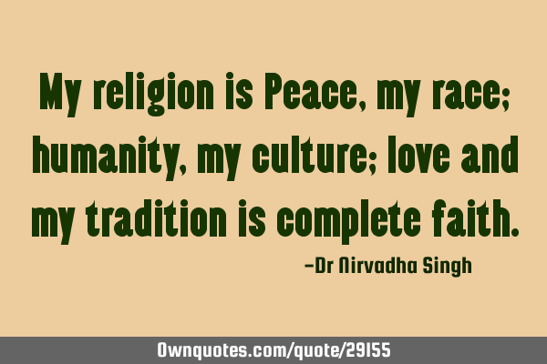 My religion is Peace, my race; humanity, my culture; love and my tradition is complete