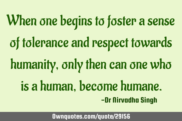 When one begins to foster a sense of tolerance and respect towards humanity, only then can one who