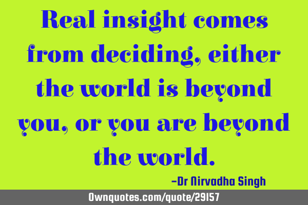 Real insight comes from deciding, either the world is beyond you, or you are beyond the