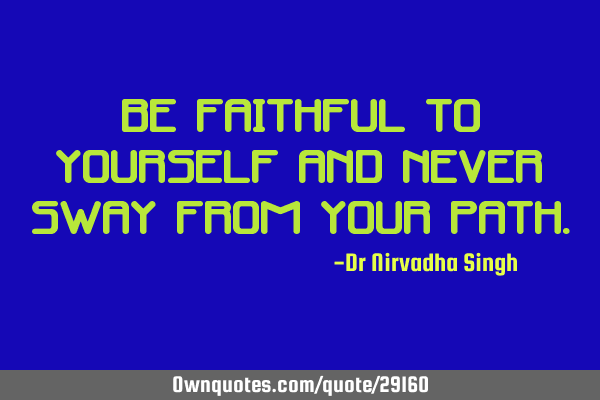 Be faithful to yourself and never sway from your