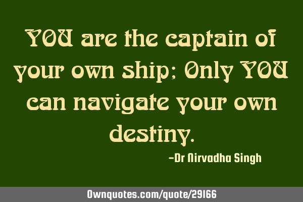 YOU are the captain of your own ship; Only YOU can navigate your own