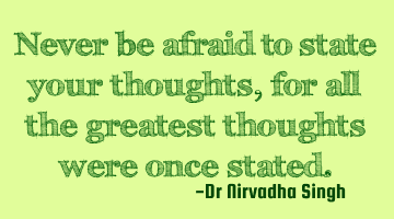 Never be afraid to state your thoughts, for all the greatest thoughts were once stated.