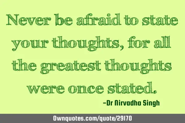 Never be afraid to state your thoughts, for all the greatest thoughts were once