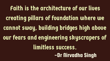 Faith is the architecture of our lives creating pillars of foundation where we cannot sway,