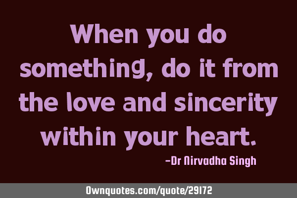 When you do something, do it from the love and sincerity within your