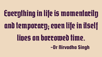 Everything in life is momentarily and temporary; even life in itself lives on borrowed time.