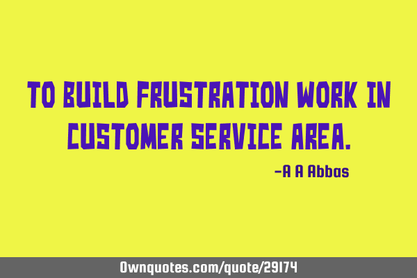 To build frustration work in customer service