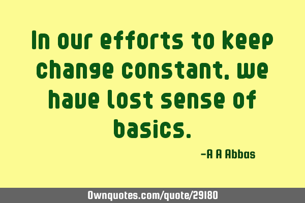 In our efforts to keep change constant, we have lost sense of