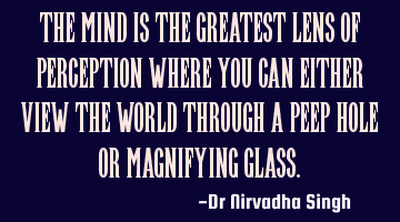The mind is the greatest lens of perception where you can either view the world through a peep hole