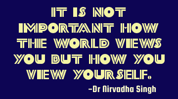 It is not important how the world views you but how you view yourself.