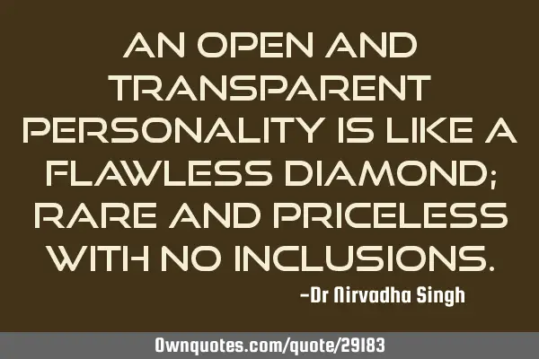 An open and transparent personality is like a flawless diamond; rare and priceless with no