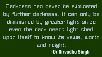 Darkness can never be eliminated by further darkness, it can only be diminished by greater light;