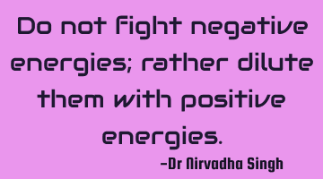 Do not fight negative energies; rather dilute them with positive energies.