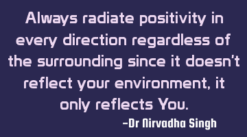 Always radiate positivity in every direction regardless of the surrounding since it doesn't reflect