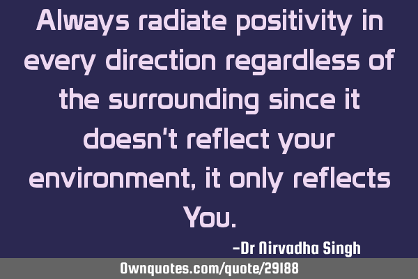 Always radiate positivity in every direction regardless of the surrounding since it doesn