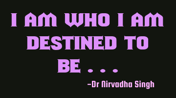 I am who I am destined to be…