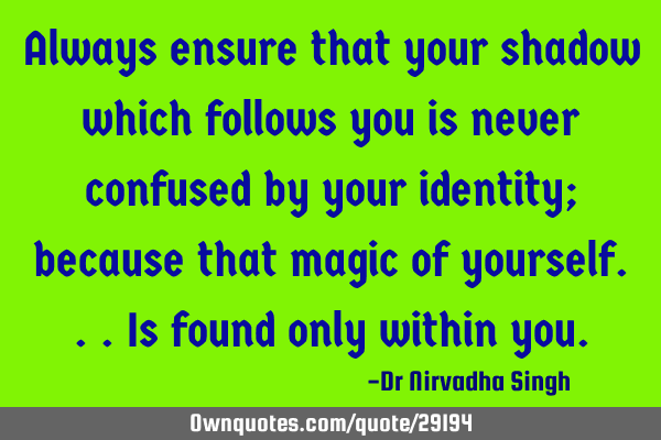 Always ensure that your shadow which follows you is never confused by your identity; because that