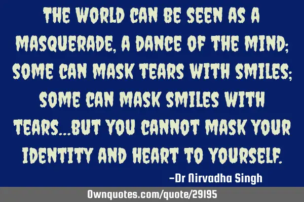 The world can be seen as a masquerade, a dance of the mind; some can mask tears with smiles; some