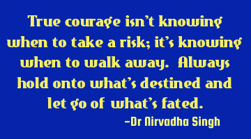 True courage isn’t knowing when to take a risk; it's knowing when to walk away. Always hold onto