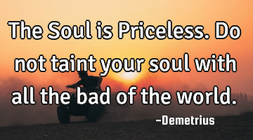 The Soul is Priceless. Do not taint your soul with all the bad of the
