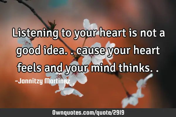 Listening to your heart is not a good idea.. cause your heart feels and your mind